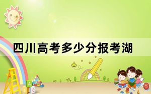 四川高考多少分报考湖南科技学院？附2022-2024年最低录取分数线
