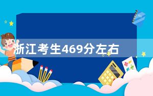 浙江考生469分左右可以录取哪些公办本科大学？（附带2022-2024年469录取名单）