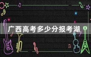 广西高考多少分报考湖南人文科技学院？2024年历史类投档线462分 物理类460分