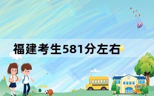 福建考生581分左右可以录取哪些大学？ 2024年一共26所大学录取