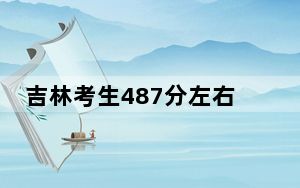 吉林考生487分左右能考上什么好公办本科大学？ 2024年一共0所大学录取