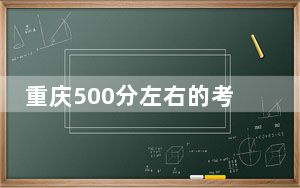 重庆500分左右的考生可以报考哪些大学？ 2025年高考可以填报65所大学
