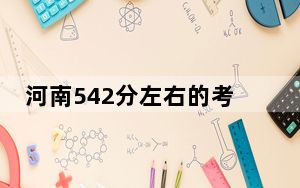 河南542分左右的考生可以报考哪些大学？（附带2022-2024年542录取名单）