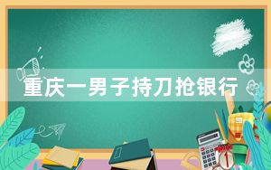 重庆一男子持刀抢银行被当场抓获 这到底是怎么回事？