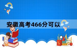 安徽高考466分可以录取那些公办本科高校？（附带近三年466分大学录取名单）