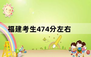 福建考生474分左右能考上什么好公办本科大学？（附带2022-2024年474录取名单）