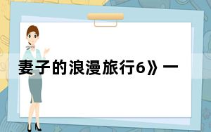 妻子的浪漫旅行6》一共有多少期 背后真相实在令人震惊