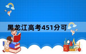 黑龙江高考451分可以录取那些公办本科高校？（附带2022-2024年451录取名单）