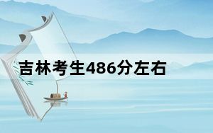 吉林考生486分左右可以录取哪些公办本科大学？（附带近三年高考大学录取名单）
