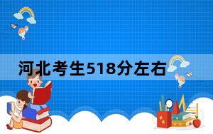 河北考生518分左右能考上什么好的大学？ 2025年高考可以填报46所大学