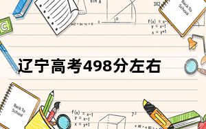 辽宁高考498分左右的可以报考的公办本科大学名单！（供2025届高三考生参考）