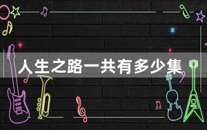 人生之路一共有多少集 背后真相让人感到惊讶