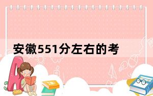 安徽551分左右的考生可以报考哪些大学？ 2024年录取最低分551的大学
