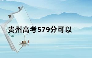 贵州高考579分可以录取那些高校？ 2024年录取最低分579的大学