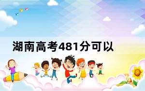 湖南高考481分可以录取那些公办本科高校？（附近三年481分大学录取名单）
