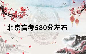 北京高考580分左右录取的本科大学名单！（附带2022-2024年580录取名单）