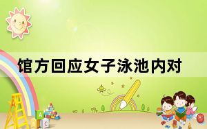 馆方回应女子泳池内对儿童头部猛砸  背后真相实在令人感到惊愕