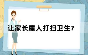 让家长雇人打扫卫生?校方辟谣 这到底是怎么回事？