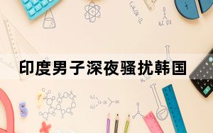 印度男子深夜骚扰韩国女主播后被捕 这到底是怎么回事？