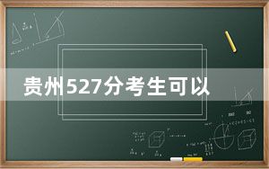 贵州527分考生可以报考哪些本科大学？（附带近三年527分大学录取名单）