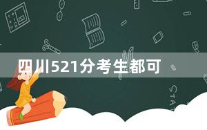 四川521分考生都可以填报哪些大学？（附带近三年高考大学录取名单）