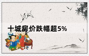 十城房价跌幅超5% 背后真相让人感到惊讶