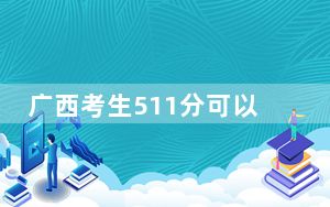 广西考生511分可以填报哪些公办本科高校名单？ 2025年高考可以填报70所大学