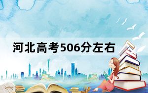 河北高考506分左右报考大学都有哪些？（附带近三年高考大学录取名单）