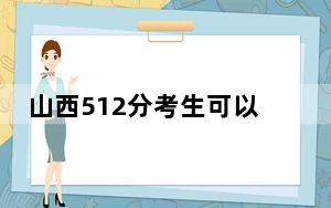 山西512分考生可以报考哪些公办本科大学？（附带近三年512分大学录取名单）