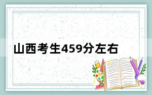 山西考生459分左右能考上什么好公办本科大学？ 2025年高考可以填报44所大学