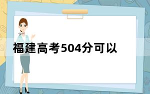 福建高考504分可以录取那些高校？（附带2022-2024年504录取名单）