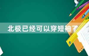 北极已经可以穿短袖了 这到底是怎么回事？