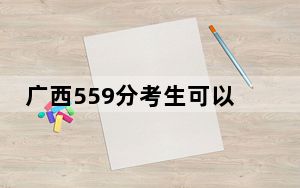 广西559分考生可以报考哪些本科大学？ 2024年录取最低分559的大学