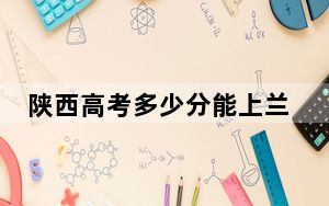 陕西高考多少分能上兰州城市学院？附2022-2024年最低录取分数线