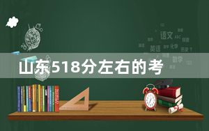 山东518分左右的考生可以报考哪些公办本科大学？（附带2022-2024年518录取名单）