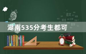 湖南535分考生都可以填报哪些大学？