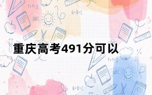 重庆高考491分可以录取那些公办本科高校？ 2025年高考可以填报70所大学