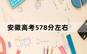 安徽高考578分左右的可以报考的本科大学名单！ 2024年录取最低分578的大学
