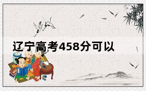 辽宁高考458分可以录取那些公办本科高校？（附带2022-2024年458左右大学名单）