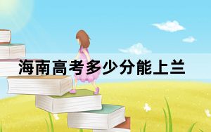 海南高考多少分能上兰州交通大学？附2022-2024年最低录取分数线