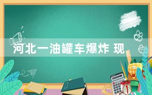 河北一油罐车爆炸 现场火光冲天 背后真相令人震惊