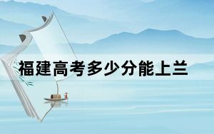 福建高考多少分能上兰州交通大学？附2022-2024年院校最低投档线
