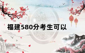 福建580分考生可以报考哪些本科大学？（附带2022-2024年580左右大学名单）