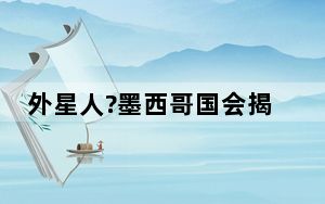 外星人?墨西哥国会揭晓非人类化石 背后真相令人震惊