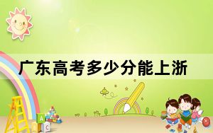 广东高考多少分能上浙江大学？2024年历史类最低640分 物理类录取分644分