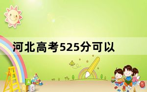 河北高考525分可以录取那些高校？（附带2022-2024年525录取名单）
