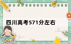 四川高考571分左右录取的本科大学名单！（附带2022-2024年571左右大学名单）