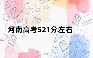 河南高考521分左右报考的的大学有哪些？ 2024年高考有48所521录取的大学