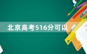 北京高考516分可以录取那些高校？ 2024年录取最低分516的大学