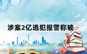 涉案2亿逃犯报警称被诈骗 这到底是怎么回事？